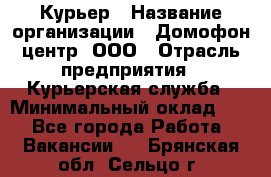 Курьер › Название организации ­ Домофон центр, ООО › Отрасль предприятия ­ Курьерская служба › Минимальный оклад ­ 1 - Все города Работа » Вакансии   . Брянская обл.,Сельцо г.